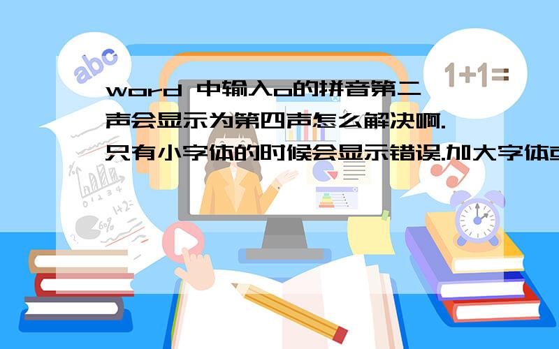 word 中输入o的拼音第二声会显示为第四声怎么解决啊.只有小字体的时候会显示错误.加大字体或者打印出来都是正常的