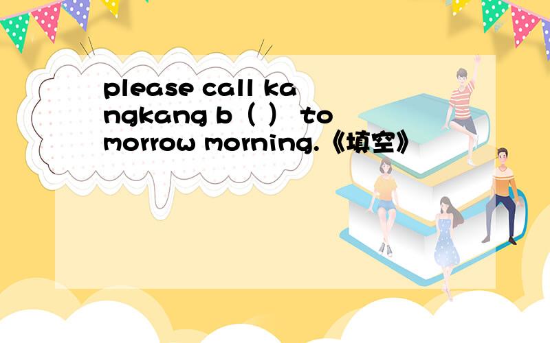 please call kangkang b（ ） tomorrow morning.《填空》