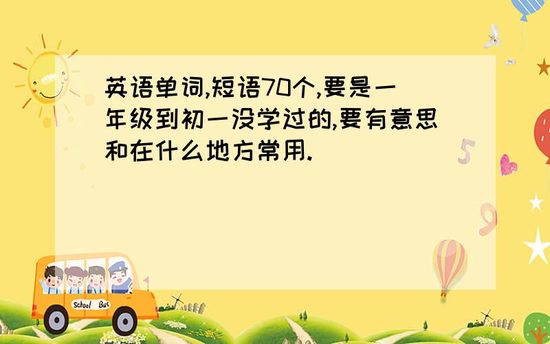 英语单词,短语70个,要是一年级到初一没学过的,要有意思和在什么地方常用.