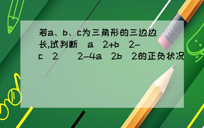 若a、b、c为三角形的三边边长,试判断(a^2+b^2-c^2)^2-4a^2b^2的正负状况