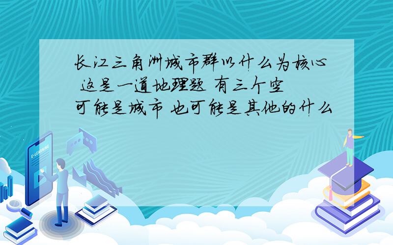 长江三角洲城市群以什么为核心 这是一道地理题 有三个空 可能是城市 也可能是其他的什么