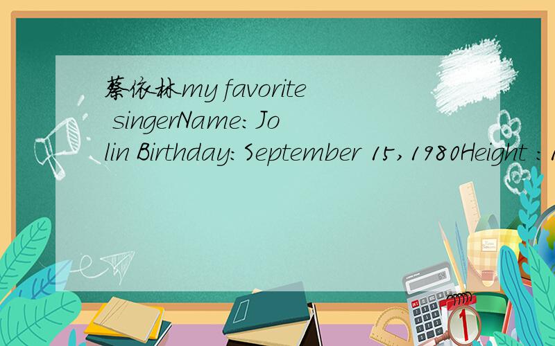 蔡依林my favorite singerName:Jolin Birthday:September 15,1980Height :158CMWeight:55kgfavorite music:hip pop ; R and Bfavorite colors:white and black favorite food:eggs and noodleshobbies:singing;chatting with friends以这些为档案,写一篇英