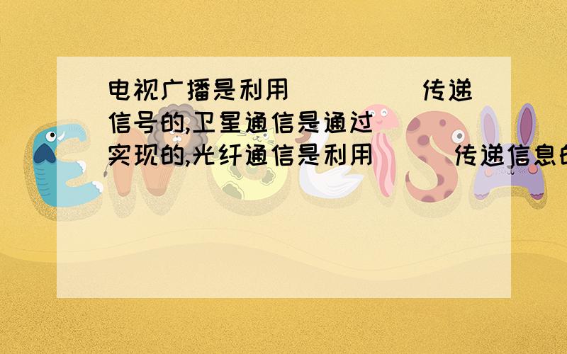 电视广播是利用_____传递信号的,卫星通信是通过___实现的,光纤通信是利用___传递信息的.选填﹙无线电波,微波,光波,下同﹚.