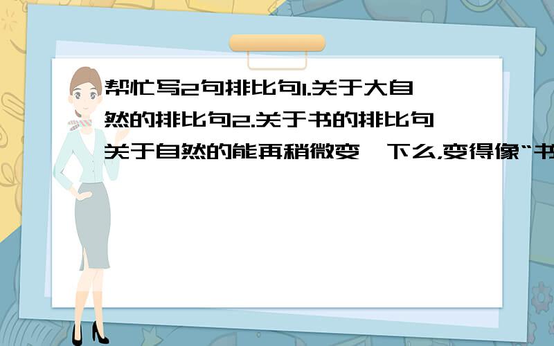 帮忙写2句排比句1.关于大自然的排比句2.关于书的排比句关于自然的能再稍微变一下么，变得像“书”一样