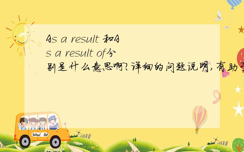 As a result 和As a result of分别是什么意思啊?详细的问题说明,有助于回答者给出准确的答案