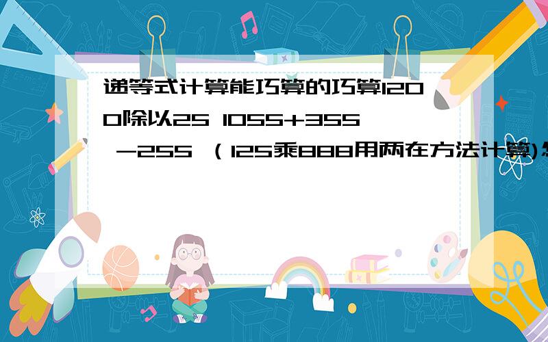 递等式计算能巧算的巧算1200除以25 1055+355 -255 （125乘888用两在方法计算)怎么做