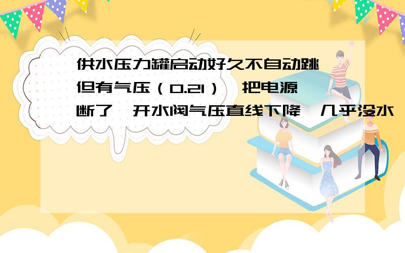 供水压力罐启动好久不自动跳,但有气压（0.21）,把电源断了,开水阀气压直线下降,几乎没水,请各位高手帮帮忙,解决一下,谢谢.