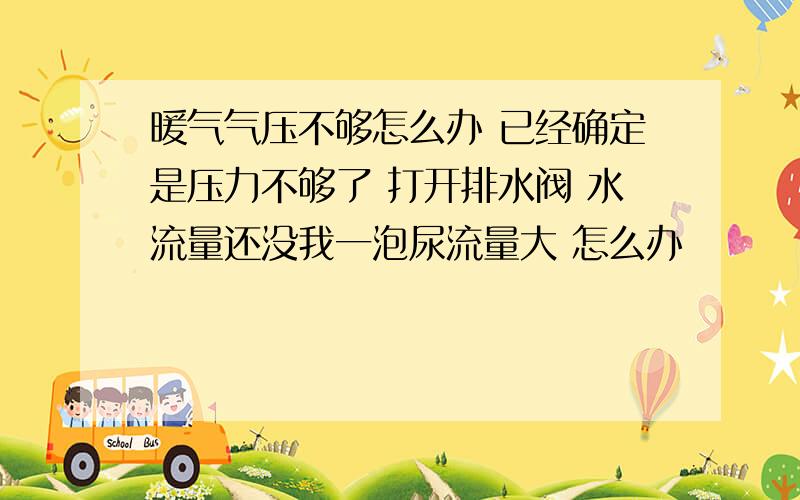 暖气气压不够怎么办 已经确定是压力不够了 打开排水阀 水流量还没我一泡尿流量大 怎么办