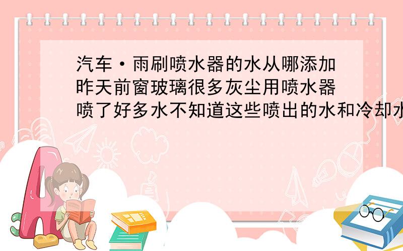 汽车·雨刷喷水器的水从哪添加昨天前窗玻璃很多灰尘用喷水器喷了好多水不知道这些喷出的水和冷却水箱的水有否相同喷水会不会影响汽车正常运行还有水要从哪边添加