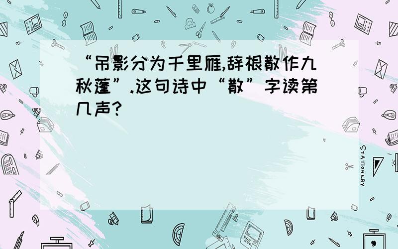 “吊影分为千里雁,辞根散作九秋蓬”.这句诗中“散”字读第几声?