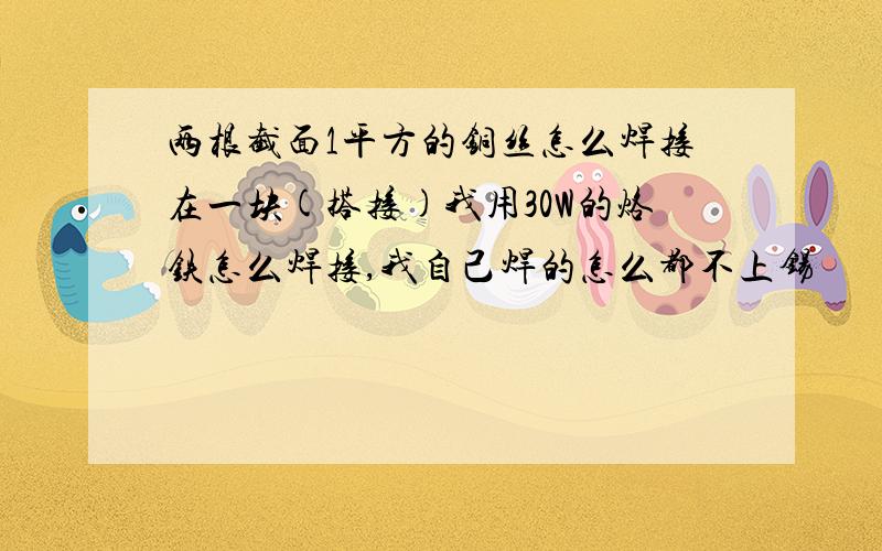 两根截面1平方的铜丝怎么焊接在一块(搭接)我用30W的烙铁怎么焊接,我自己焊的怎么都不上锡