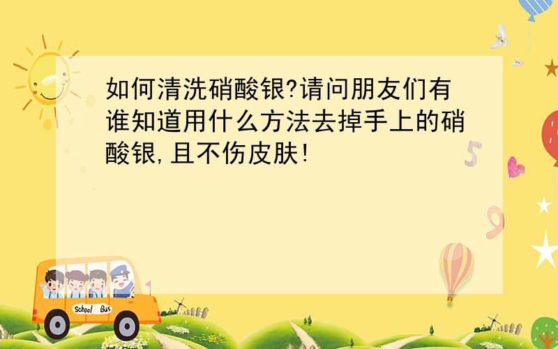 如何清洗硝酸银?请问朋友们有谁知道用什么方法去掉手上的硝酸银,且不伤皮肤!