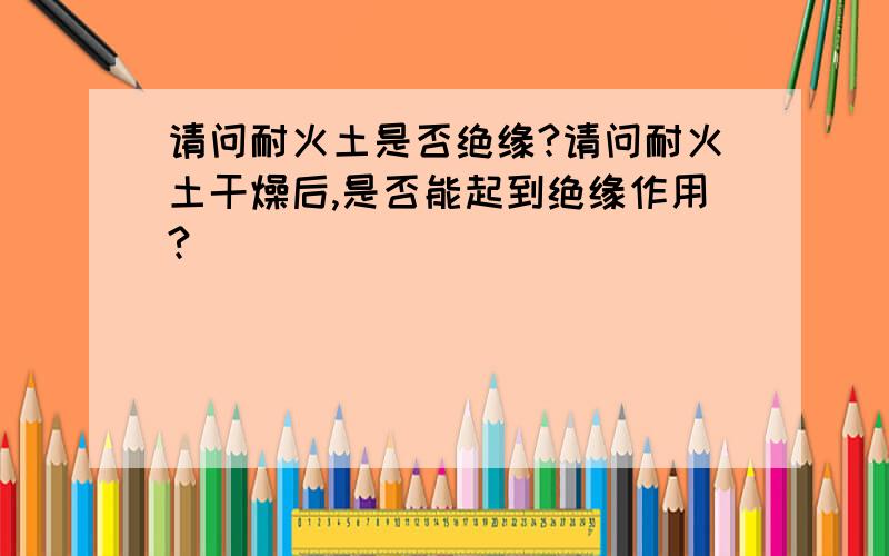 请问耐火土是否绝缘?请问耐火土干燥后,是否能起到绝缘作用?