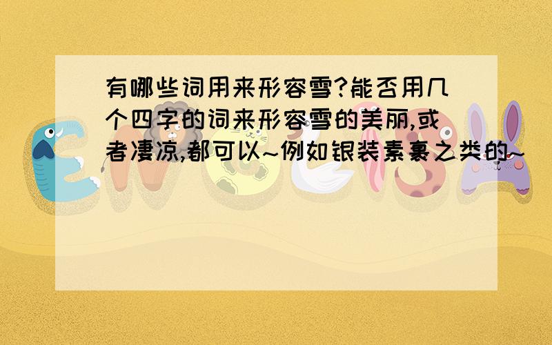 有哪些词用来形容雪?能否用几个四字的词来形容雪的美丽,或者凄凉,都可以~例如银装素裹之类的~