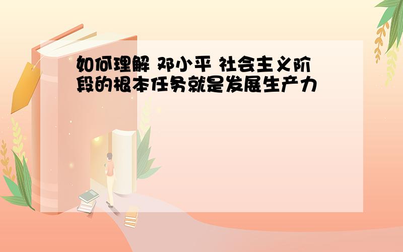 如何理解 邓小平 社会主义阶段的根本任务就是发展生产力