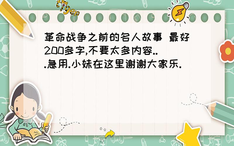 革命战争之前的名人故事 最好200多字,不要太多内容...急用.小妹在这里谢谢大家乐.