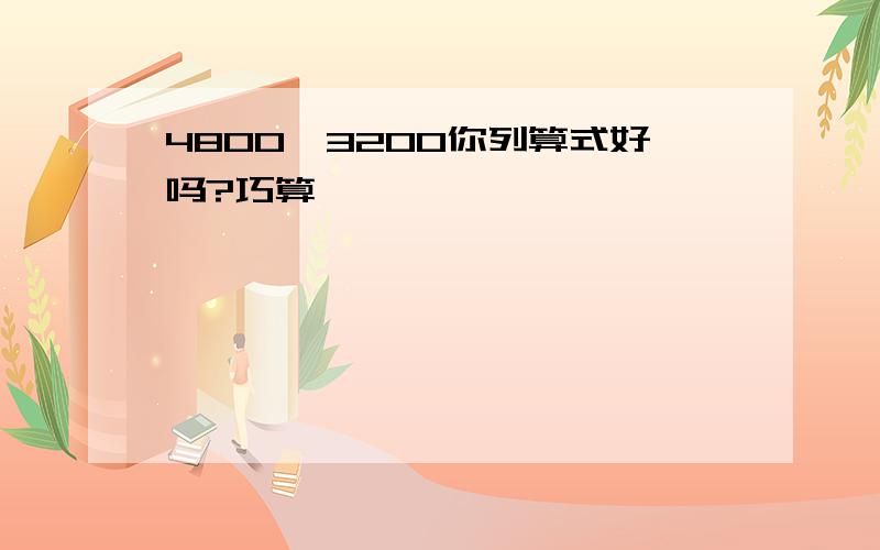 4800÷3200你列算式好吗?巧算