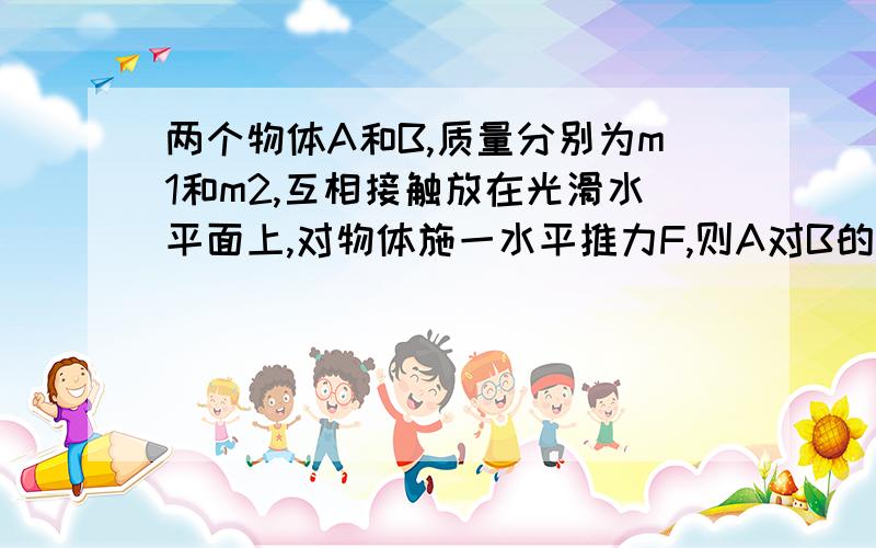 两个物体A和B,质量分别为m1和m2,互相接触放在光滑水平面上,对物体施一水平推力F,则A对B的力为两个物体A和B,质量分别为m1和m2,互相接触放在光滑水平面上,对物体施一水平的推力F,则A对B的力