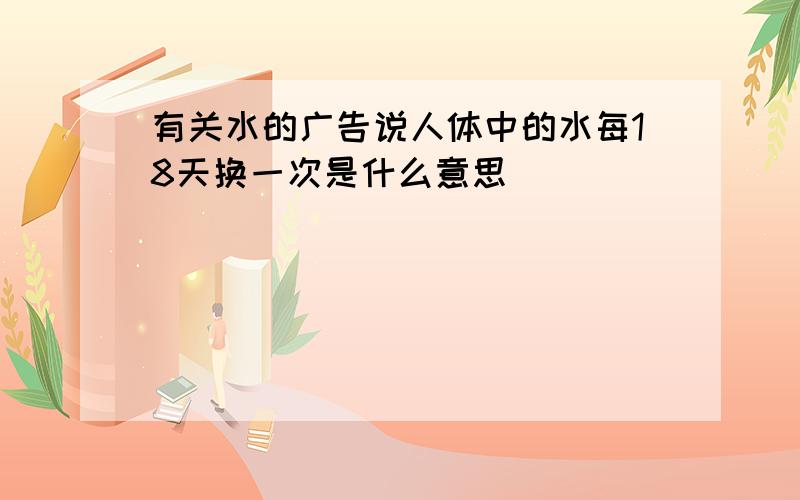 有关水的广告说人体中的水每18天换一次是什么意思