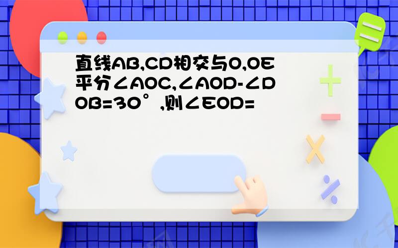 直线AB,CD相交与O,OE平分∠AOC,∠AOD-∠DOB=30°,则∠EOD=