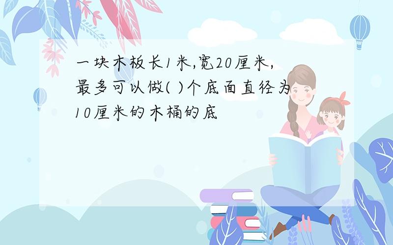 一块木板长1米,宽20厘米,最多可以做( )个底面直径为10厘米的木桶的底