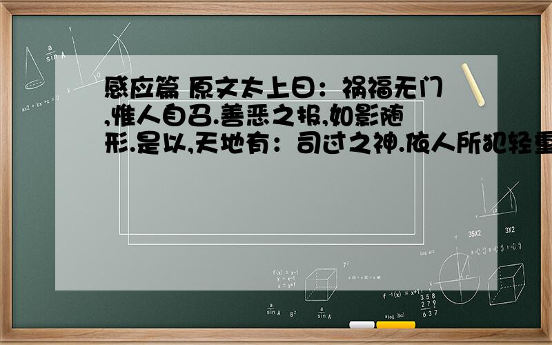 感应篇 原文太上曰：祸福无门,惟人自召.善恶之报,如影随形.是以,天地有：司过之神.依人所犯轻重,以夺人算.算减则贫耗,多逢忧患.人皆恶之,刑祸随之,吉庆避之,恶星灾之.算尽则死.又有：三