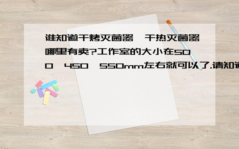 谁知道干烤灭菌器,干热灭菌器哪里有卖?工作室的大小在500*450*550mm左右就可以了.请知道的朋友提供具体的技术参数,品牌,型号等.