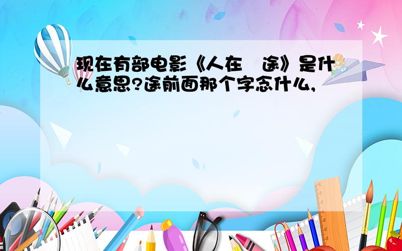 现在有部电影《人在囧途》是什么意思?途前面那个字念什么,