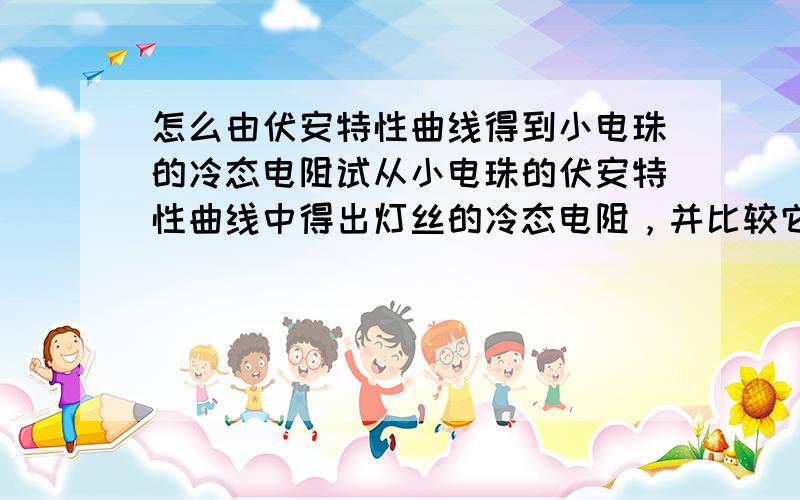 怎么由伏安特性曲线得到小电珠的冷态电阻试从小电珠的伏安特性曲线中得出灯丝的冷态电阻，并比较它在小电流负荷下与大电流负荷下的伏安特性