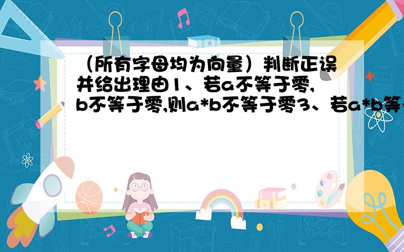 （所有字母均为向量）判断正误并给出理由1、若a不等于零,b不等于零,则a*b不等于零3、若a*b等于零,则a等于零,或b等于零2、若a*b=a*c,且a不等于零,则b=c