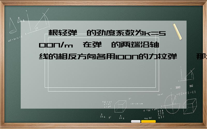 一根轻弹簧的劲度系数为k=500N/m,在弹簧的两端沿轴线的相反方向各用100N的力拉弹簧,那么弹簧伸长了多少