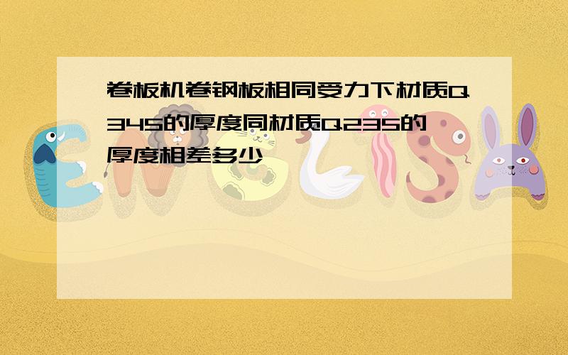 卷板机卷钢板相同受力下材质Q345的厚度同材质Q235的厚度相差多少