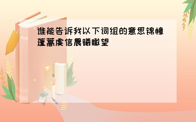 谁能告诉我以下词组的意思锦幛蓬蒿虔信晨曦瞰望