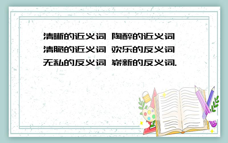 清晰的近义词 陶醉的近义词 清脆的近义词 欢乐的反义词 无私的反义词 崭新的反义词.