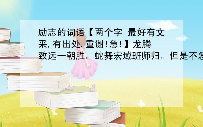 励志的词语【两个字 最好有文采,有出处.重谢!急!】龙腾致远一朝胜。蛇舞宏域班师归。但是不怎么押韵。我想把后面改改，但是“一”“班”不变谁能帮我改改的。