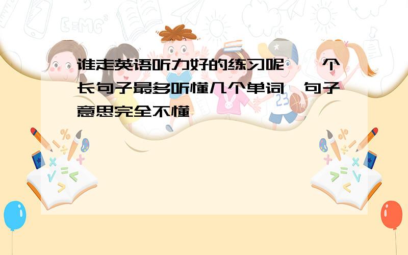 谁走英语听力好的练习呢,一个长句子最多听懂几个单词,句子意思完全不懂