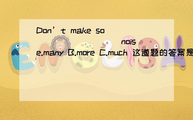 Don’t make so _________ noise.many B.more C.much 这道题的答案是a还是b还是c呀!