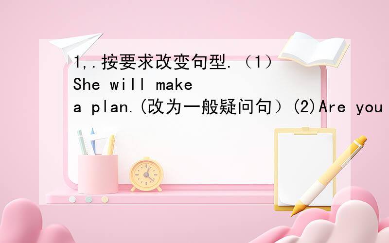 1,.按要求改变句型.（1）She will make a plan.(改为一般疑问句）(2)Are you a pupil of this school?(改写,意思不变）(3)You can't go there.(变成反义疑问句)(4)The(yellow) pencils are short.(对括号部分提问）(5)Ask me so