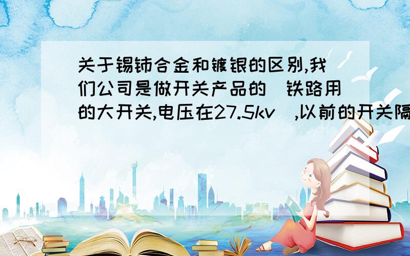 关于锡铈合金和镀银的区别,我们公司是做开关产品的（铁路用的大开关,电压在27.5kv),以前的开关隔离到和触头采用的是镀银处理,表面也液涂抹了保护剂,可是时间稍长半年左右表面就会氧化,