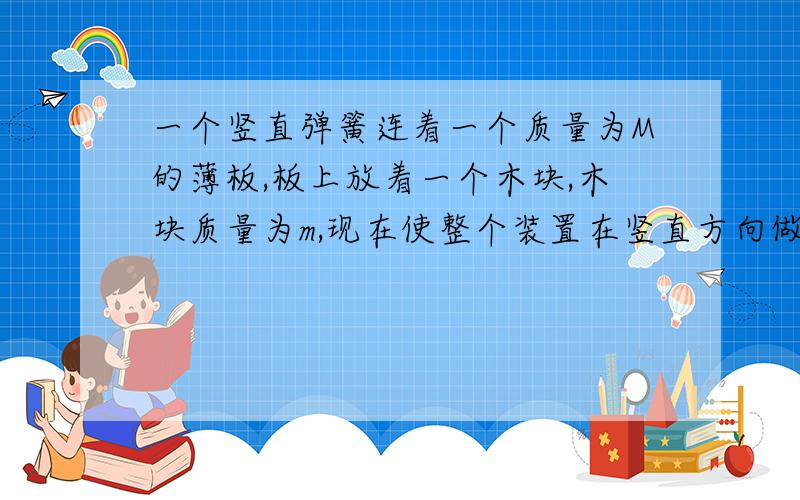 一个竖直弹簧连着一个质量为M的薄板,板上放着一个木块,木块质量为m,现在使整个装置在竖直方向做简谐运动,振幅为A,若要求在整个过程中小木块都不脱离木板,则弹簧劲度系数k应为多大?