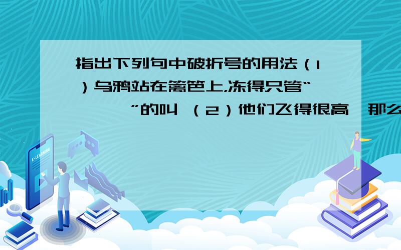 指出下列句中破折号的用法（1）乌鸦站在篱笆上，冻得只管“呱—呱”的叫 （2）他们飞得很高—那么高，丑小鸭不禁感到一种说不出的兴奋。（3）百灵鸟唱起歌来了—这是一个美丽的春天