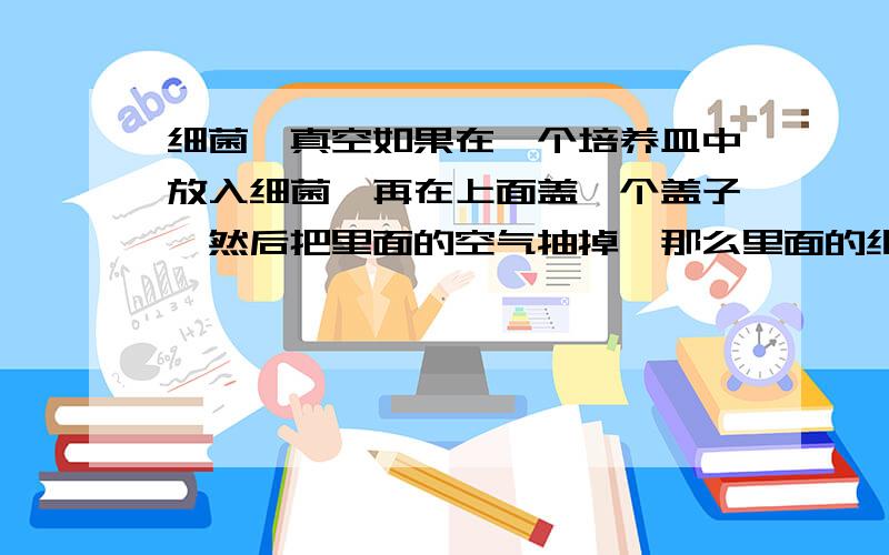 细菌,真空如果在一个培养皿中放入细菌,再在上面盖一个盖子,然后把里面的空气抽掉,那么里面的细菌能够存活吗?那如果能,是不是可以说明宇宙中也会有细菌?