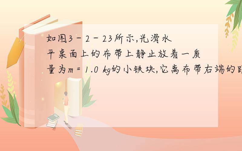 如图3－2－23所示,光滑水平桌面上的布带上静止放着一质量为m＝1.0 kg的小铁块,它离布带右端的距离为L＝0.5 m,铁块与布带间动摩擦因数为μ＝0.1.现用力从静止开始向左以a0＝2 m/s2的加速度将布