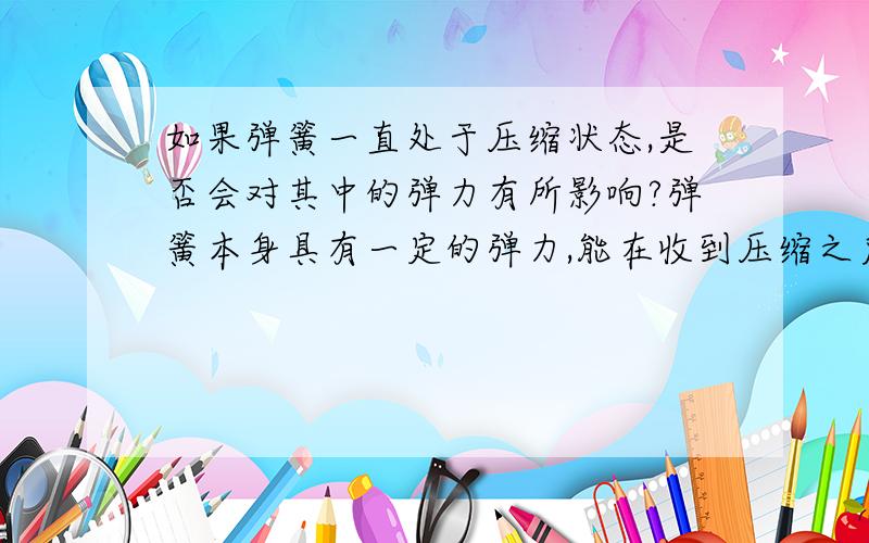 如果弹簧一直处于压缩状态,是否会对其中的弹力有所影响?弹簧本身具有一定的弹力,能在收到压缩之后恢复原来的状态,如果把一个弹簧一直处于压缩状态,并保存很长时间,一定时间以后,请问