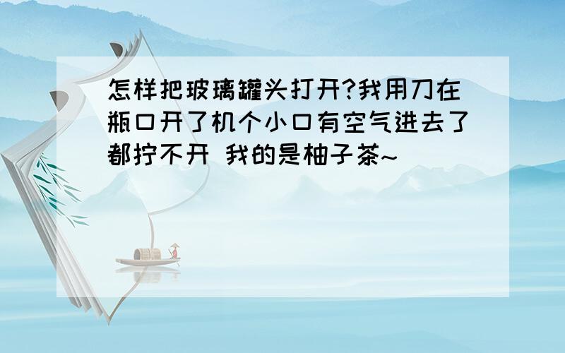 怎样把玻璃罐头打开?我用刀在瓶口开了机个小口有空气进去了都拧不开 我的是柚子茶~