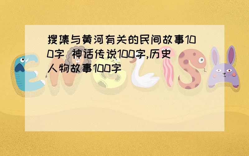 搜集与黄河有关的民间故事100字 神话传说100字,历史人物故事100字