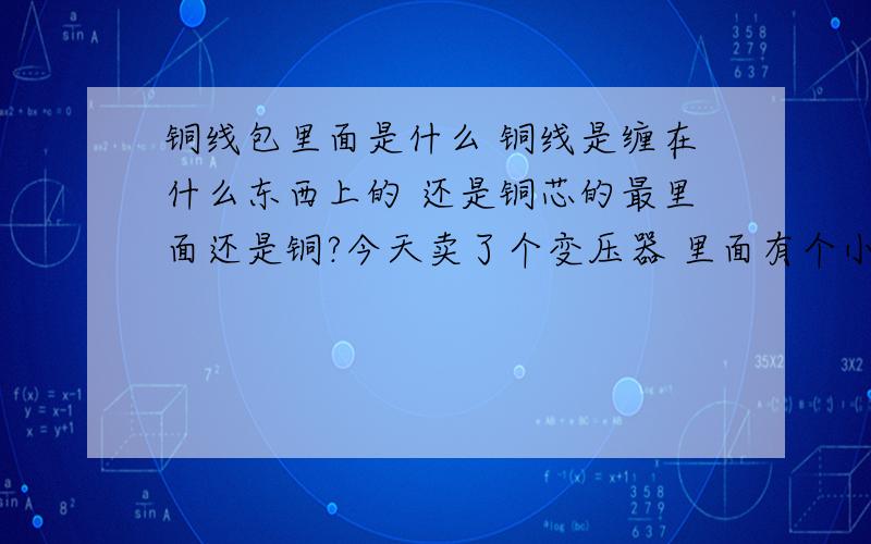 铜线包里面是什么 铜线是缠在什么东西上的 还是铜芯的最里面还是铜?今天卖了个变压器 里面有个小铜线包有半斤重?没多大10厘米乘以10厘米大小体积外面是铁还有个小铜板 我估计起码也要