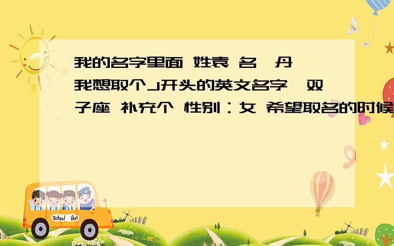 我的名字里面 姓袁 名一丹,我想取个J开头的英文名字,双子座 补充个 性别：女 希望取名的时候,把含义 和英文带中文写出来下,