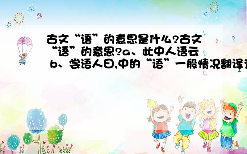 古文“语”的意思是什么?古文“语”的意思?a、此中人语云 b、尝语人曰,中的“语”一般情况翻译为“告诉”,可不可以翻译成“说、说话”?有何区别?