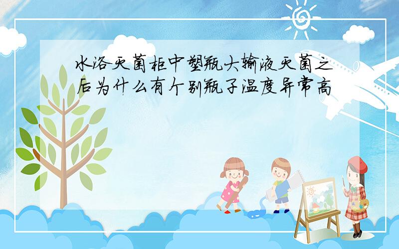 水浴灭菌柜中塑瓶大输液灭菌之后为什么有个别瓶子温度异常高